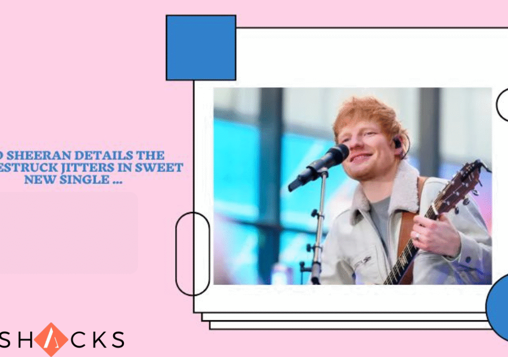 ed sheeran details the lovestruck jitters in sweet new single ...