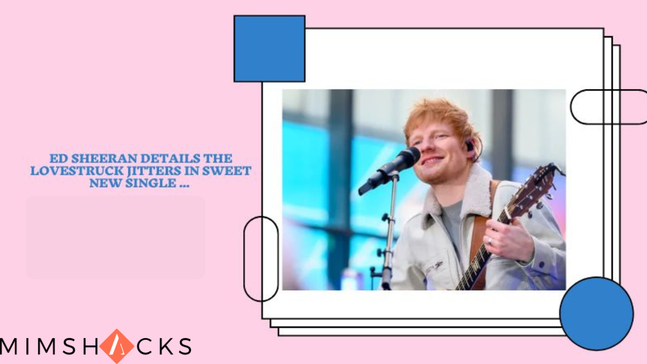 ed sheeran details the lovestruck jitters in sweet new single ...
